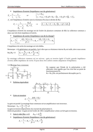 Electronique Analogique Chap. 6 : Amplificateurs à un étage à transistor
Page 8/12 2ème
STPI
 Impédance d’entrée (Impédance vue du générateur)
 






bebEbEbe
pBe
bp
e
e
e
e
iZiRhiRihv
iRv
or
ii
v
i
v
Z '
1111 )1()1( 
'
eZ est l'impédance d'entrée sans la résistance RB (vue à droite de RB)
'
'
'
eB
eB
e
e
B
e
e
e
ZR
ZR
Z
v
R
v
v
Z



   EBeBe RhRZRZ )1(//// 11
'
 
L’impédance d’entrée du montage est de l’ordre de plusieurs centaines de K. Le collecteur commun a
donc une très forte impédance d’entrée.
 Impédance de sortie (Impédance vue de la charge)
E
gB
E
gB
vS
S
S R
hRR
R
hRR
i
v
Z
e
//
)//(
//
1
)//( 1111
0







L’impédance de sortie du montage est très faible.
Remarque : si le générateur est parfait, c’est à dire que sa résistance interne Rg est nulle, alors nous avons
RB//Rg = 0 EES R
h
R
h
Z ////
1
1111




Le montage collecteur commun est un suiveur : gain en tension égale à l’unité, grande impédance
d’entré, faible impédance de sortie. Il peut donc être utilisé comme adaptateur d’impédance.
4.4.Montage base commune
On suppose que l’étude de la polarisation a été
effectuée. Cela signifie que l’on s’est fixé un point de
fonctionnement Po.
RB = RB1//RB2 est parfaitement découplée par CB.
 Schéma équivalent
 Gain en tension
11
)//(
h
RR
v
v
A uc
e
s
v


Le gain est positif. Le montage base commune est un amplificateur non inverseur.
Remarque : ℎ = = ∗
Le gain en tension dépend donc du courant de polarisation IC.
Ordre de grandeur : le gain est de l’ordre de 100. L’amplificateur a donc un fort gain en tension.
 Gain à vide (Ru = ∞): =
 Impédance d’entrée (Impédance vue du générateur)

1111
//
1
//
h
R
h
R
i
v
Z EE
e
e
e 


 