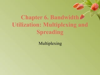 Chapter 6. Bandwidth
Utilization: Multiplexing and
Spreading
Multiplexing
 