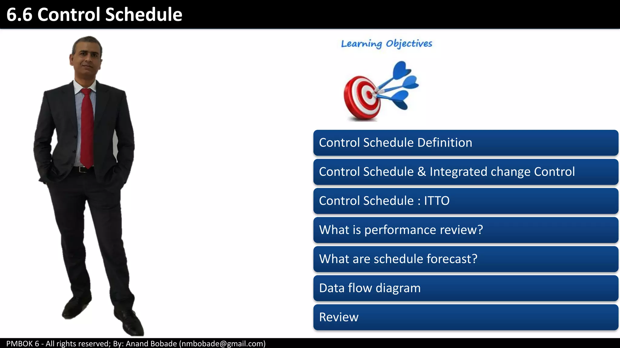 PMBOK 6 - All rights reserved; By: Anand Bobade (nmbobade@gmail.com)
6.6 Control Schedule
Control Schedule Definition
Control Schedule & Integrated change Control
Control Schedule : ITTO
What is performance review?
What are schedule forecast?
Data flow diagram
Review
 
