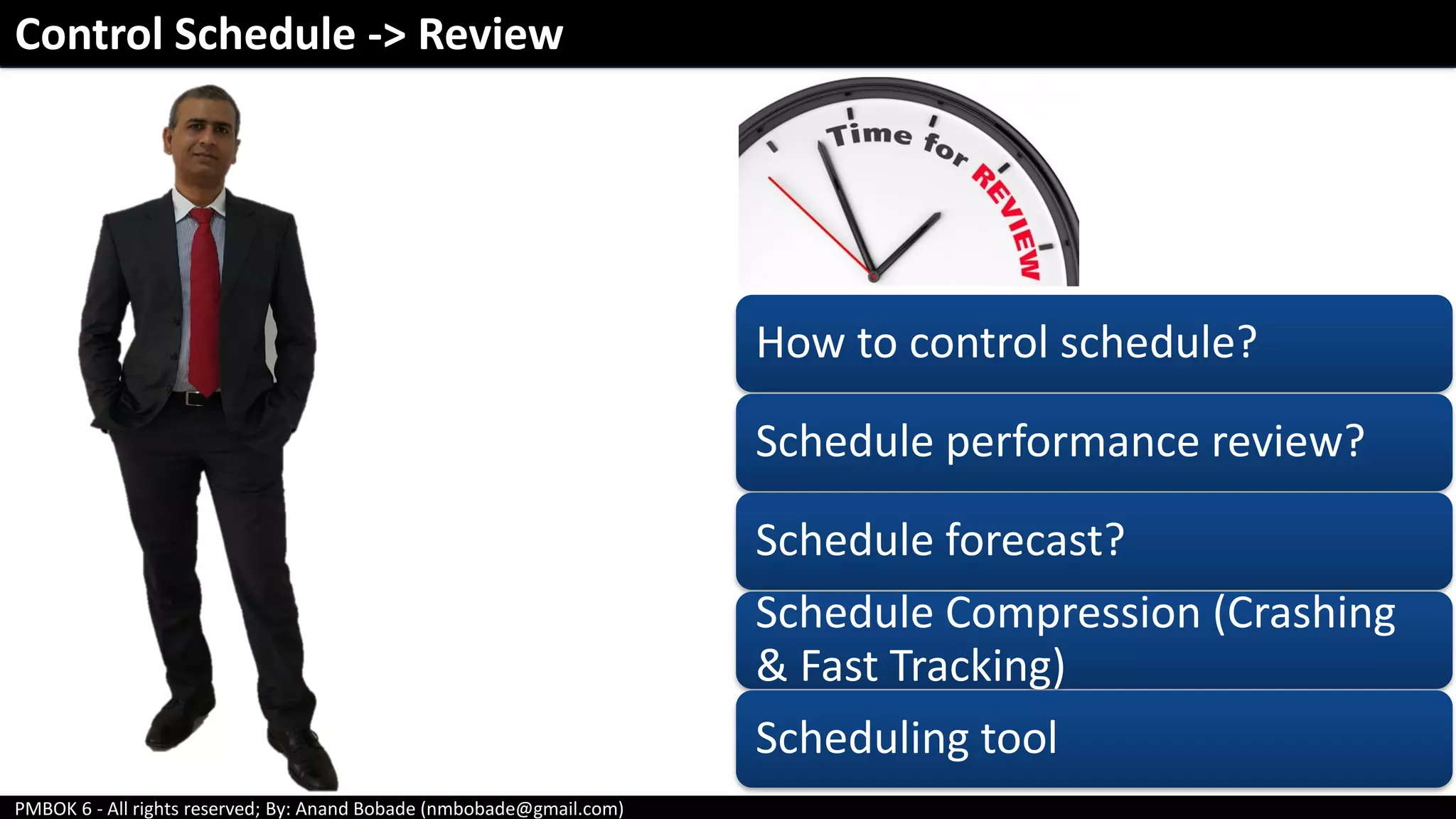 PMBOK 6 - All rights reserved; By: Anand Bobade (nmbobade@gmail.com)
Control Schedule -> Review
How to control schedule?
Schedule performance review?
Schedule forecast?
Schedule Compression (Crashing
& Fast Tracking)
Scheduling tool
 