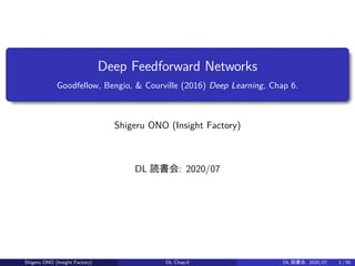 Deep Feedforward Networks
Goodfellow, Bengio, & Courville (2016) Deep Learning, Chap 6.
Shigeru ONO (Insight Factory)
DL 読書会: 2020/07
Shigeru ONO (Insight Factory) DL Chap.6 DL 読書会: 2020/07 1 / 50
 