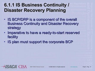 IS BCP/DRP is a component of the overall Business Continuity and Disaster Recovery strategy Imperative to have a ready-to-start reserved facility IS plan must support the corporate BCP 6.1.1 IS Business Continuity / Disaster Recovery Planning 