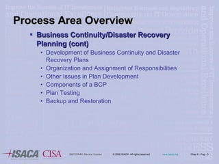 Process Area Overview Business Continuity/Disaster Recovery Planning (cont) Development of Business Continuity and Disaster Recovery Plans Organization and Assignment of Responsibilities Other Issues in Plan Development Components of a BCP Plan Testing Backup and Restoration 