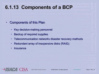 6.1.13  Components of a BCP Components of this Plan  Key decision-making personnel Backup of required supplies  Telecommunication networks disaster recovery methods Redundant array of inexpensive disks (RAID) Insurance 