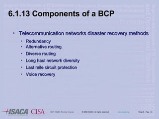 6.1.13 Components of a BCP Telecommunication networks disaster recovery methods Redundancy Alternative routing Diverse routing Long haul network diversity Last mile circuit protection Voice recovery 