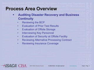 Process Area Overview Auditing Disaster Recovery and Business Continuity Reviewing the BCP Evaluation of Prior Test Results Evaluation of Offsite Storage Interviewing Key Personnel Evaluation of Security at Offsite Facility Reviewing Alternative Processing Contract Reviewing Insurance Coverage 