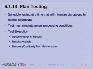 6.1.14  Plan Testing Schedule testing at a time that will minimize disruptions to normal operations Test must simulate actual processing conditions Test Execution Documentation of Results Results Analysis  Recovery/Continuity Plan Maintenance  
