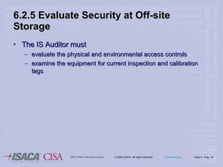 6.2.5 Evaluate Security at Off-site Storage The IS Auditor must evaluate the physical and environmental access controls examine the equipment for current inspection and calibration tags 