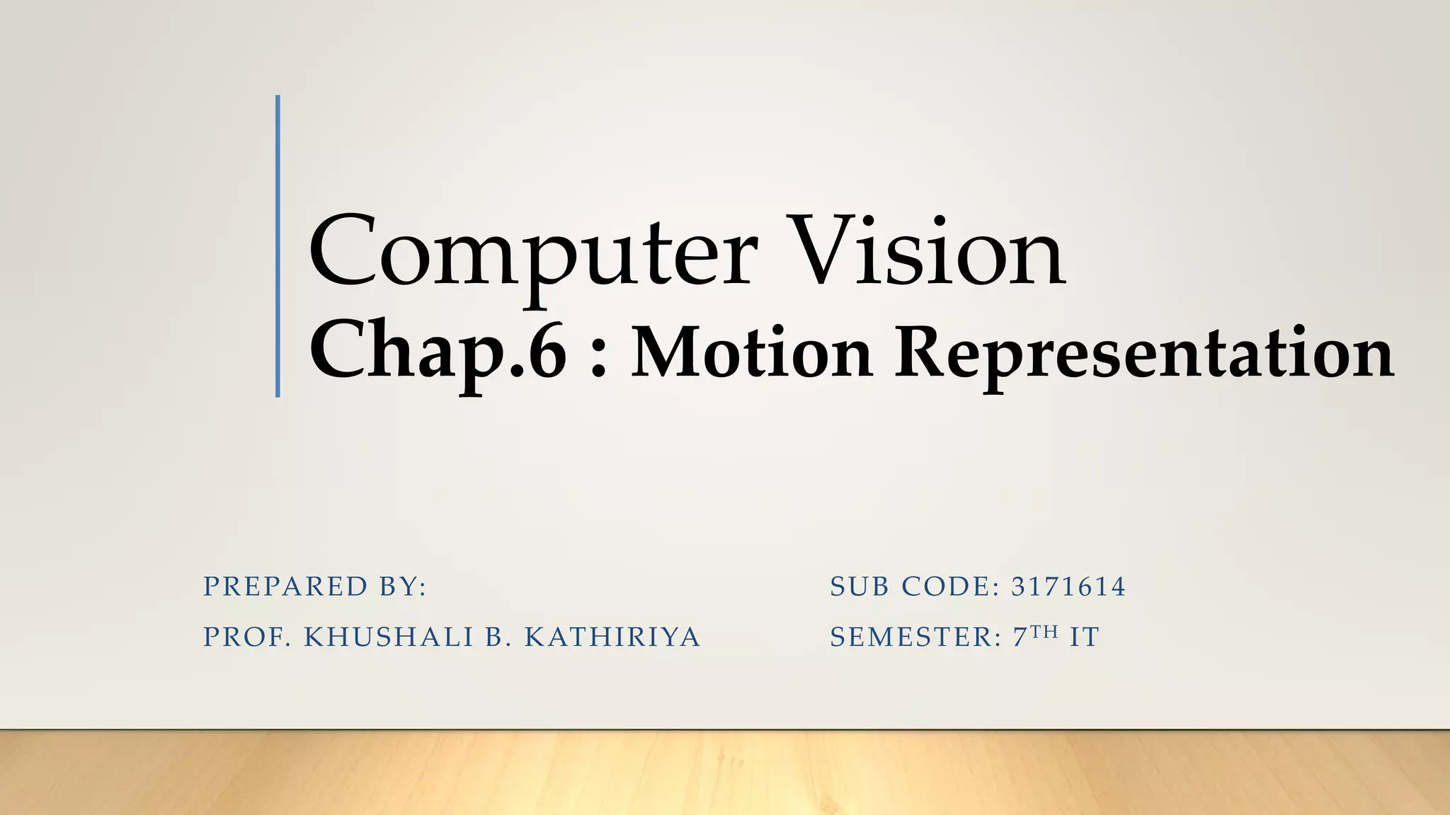 Computer Vision
Chap.6 : Motion Representation
SUB CODE: 3171614
SEMESTER: 7TH IT
PREPARED BY:
PROF. KHUSHALI B. KATHIRIYA
 