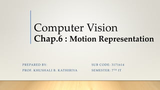 Computer Vision
Chap.6 : Motion Representation
SUB CODE: 3171614
SEMESTER: 7TH IT
PREPARED BY:
PROF. KHUSHALI B. KATHIRIYA
 