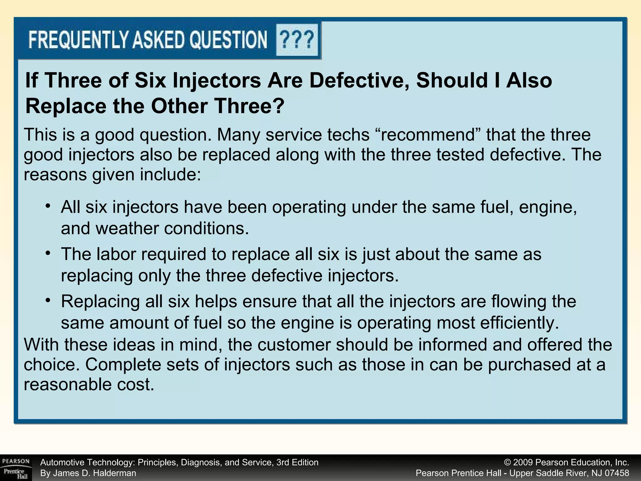 This is a good question. Many service techs “recommend” that the three good injectors also be replaced along with the three tested defective. The reasons given include: With these ideas in mind, the customer should be informed and offered the choice. Complete sets of injectors such as those in can be purchased at a reasonable cost. If Three of Six Injectors Are Defective, Should I Also Replace the Other Three? All six injectors have been operating under the same fuel, engine, and weather conditions. The labor required to replace all six is just about the same as replacing only the three defective injectors. Replacing all six helps ensure that all the injectors are flowing the same amount of fuel so the engine is operating most efficiently. 