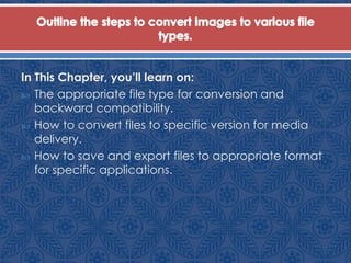 In This Chapter, you’ll learn on:
 The appropriate file type for conversion and
backward compatibility.
 How to convert files to specific version for media
delivery.
 How to save and export files to appropriate format
for specific applications.
 