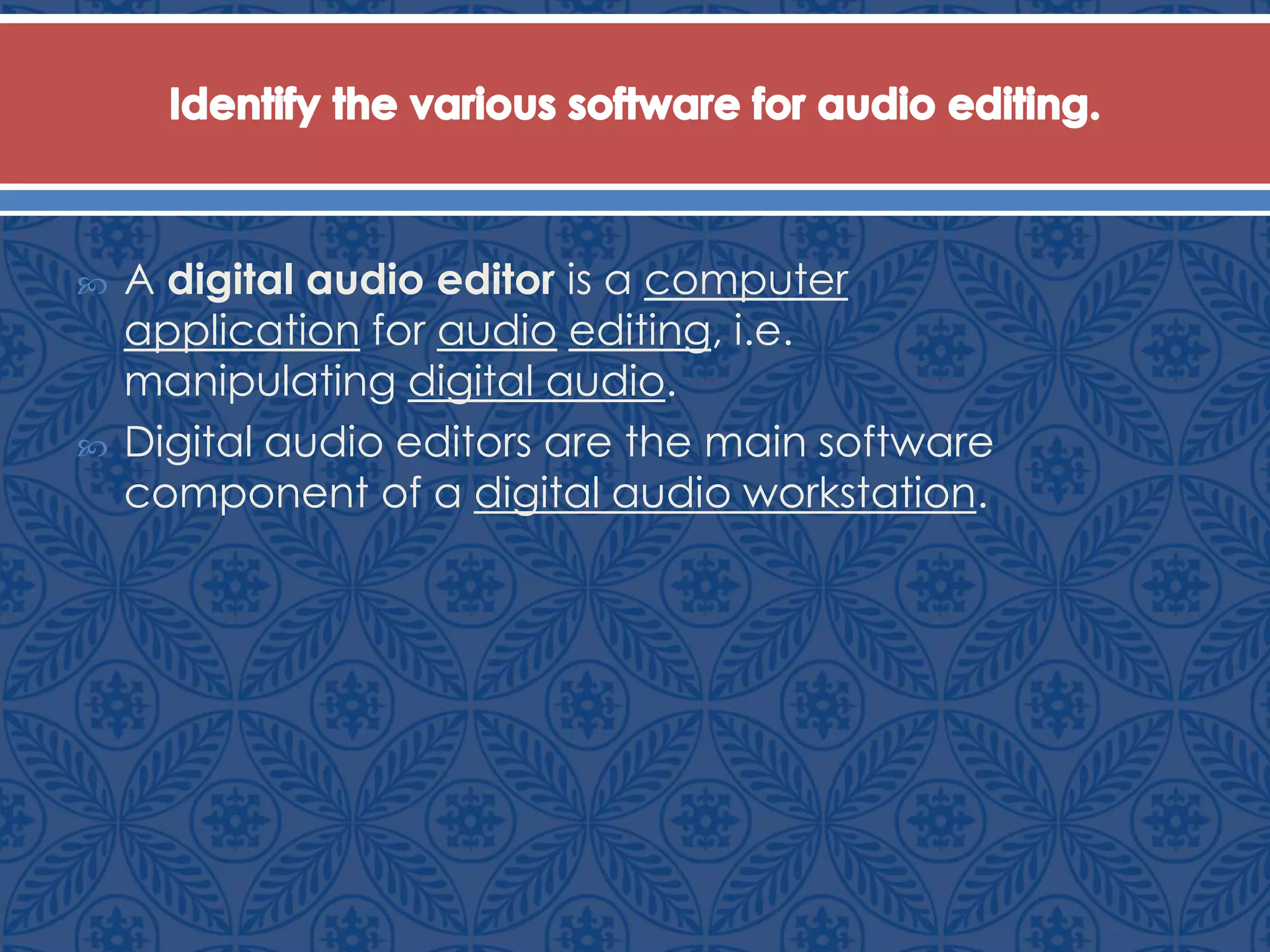  A digital audio editor is a computer
application for audio editing, i.e.
manipulating digital audio.
 Digital audio editors are the main software
component of a digital audio workstation.
 