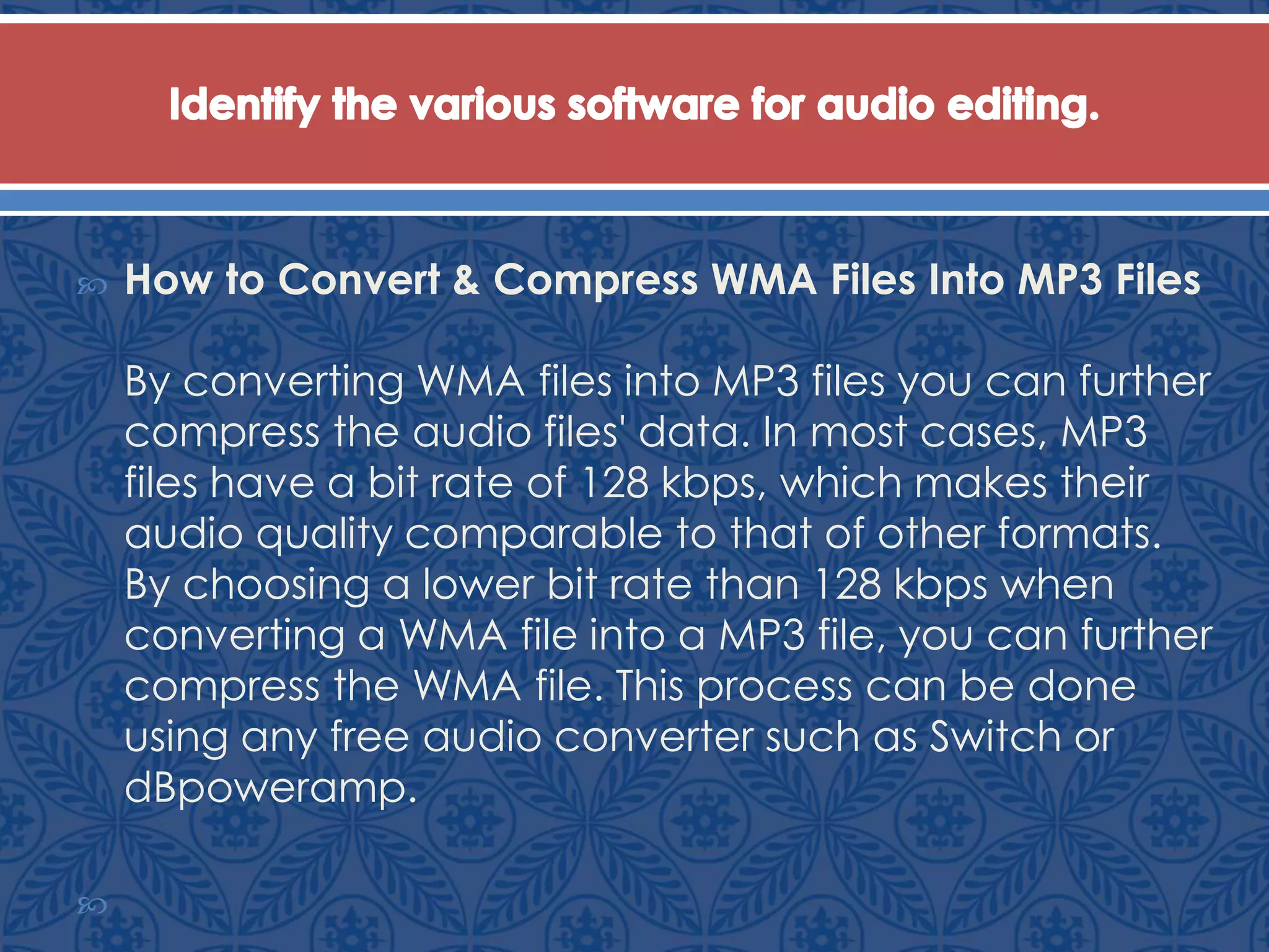  How to Convert & Compress WMA Files Into MP3 Files
By converting WMA files into MP3 files you can further
compress the audio files' data. In most cases, MP3
files have a bit rate of 128 kbps, which makes their
audio quality comparable to that of other formats.
By choosing a lower bit rate than 128 kbps when
converting a WMA file into a MP3 file, you can further
compress the WMA file. This process can be done
using any free audio converter such as Switch or
dBpoweramp.

 