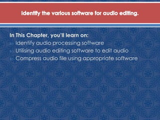 In This Chapter, you’ll learn on:
 Identify audio processing software
 Utilising audio editing software to edit audio
 Compress audio file using appropriate software
 