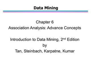Chapter 6
Association Analysis: Advance Concepts
Introduction to Data Mining, 2nd Edition
by
Tan, Steinbach, Karpatne, Kumar
Data Mining
 
