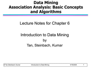 Data Mining
Association Analysis: Basic Concepts
and Algorithms
Lecture Notes for Chapter 6
Introduction to Data Mining
by
Tan, Steinbach, Kumar
© Tan,Steinbach, Kumar Introduction to Data Mining 4/18/2004 1
 