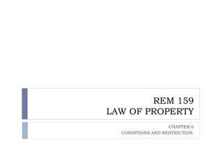 REM 159
LAW OF PROPERTY
CHAPTER 6
CONDITIONS AND RESTRICTION.
 