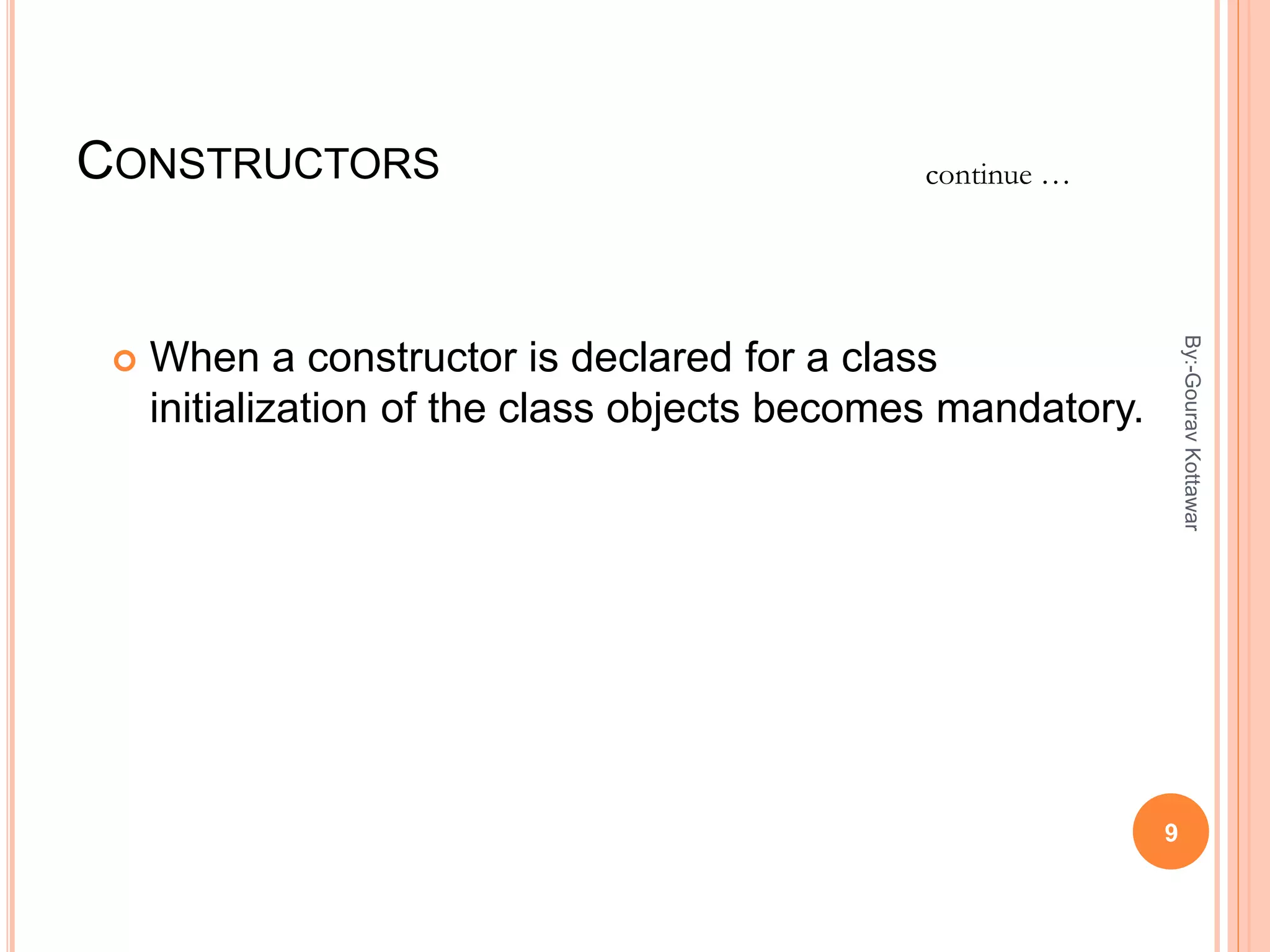 CONSTRUCTORS
 When a constructor is declared for a class
initialization of the class objects becomes mandatory.
continue …
9
By:-GouravKottawar
 