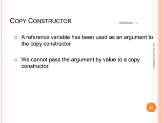 COPY CONSTRUCTOR
 A reference variable has been used as an argument to
the copy constructor.
 We cannot pass the argument by value to a copy
constructor.
continue …
23
By:-GouravKottawar
 
