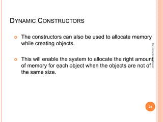 DYNAMIC CONSTRUCTORS
 The constructors can also be used to allocate memory
while creating objects.
 This will enable the system to allocate the right amount
of memory for each object when the objects are not of
the same size.
24
By:-GouravKottawar
 