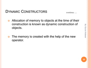 DYNAMIC CONSTRUCTORS
 Allocation of memory to objects at the time of their
construction is known as dynamic construction of
objects.
 The memory is created with the help of the new
operator.
continue …
25
By:-GouravKottawar
 