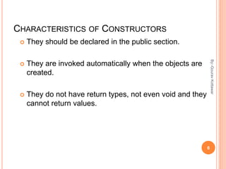 CHARACTERISTICS OF CONSTRUCTORS
 They should be declared in the public section.
 They are invoked automatically when the objects are
created.
 They do not have return types, not even void and they
cannot return values.
6
By:-GouravKottawar
 