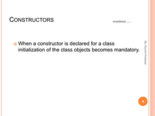 CONSTRUCTORS
 When a constructor is declared for a class
initialization of the class objects becomes mandatory.
continue …
9
By:-GouravKottawar
 
