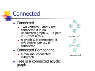 Connected
 Connected
 Two vertices u and v are
connected if in an
undirected graph G,  a path
in G from u to v.
 A gra...
