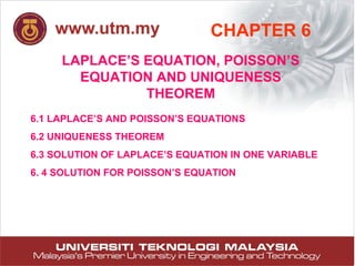 1
LAPLACE’S EQUATION, POISSON’S
EQUATION AND UNIQUENESS
THEOREM
CHAPTER 6
6.1 LAPLACE’S AND POISSON’S EQUATIONS
6.2 UNIQUENESS THEOREM
6.3 SOLUTION OF LAPLACE’S EQUATION IN ONE VARIABLE
6. 4 SOLUTION FOR POISSON’S EQUATION
 