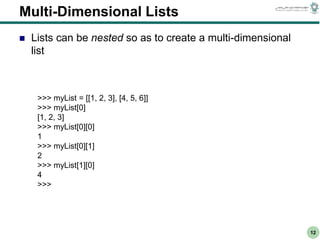 CS303E Slideset 2: 12
CS303E Slideset 2: 12 Simple Python
Python
12
Multi-Dimensional Lists
 Lists can be nested so as to create a multi-dimensional
list
>>> myList = [[1, 2, 3], [4, 5, 6]]
>>> myList[0]
[1, 2, 3]
>>> myList[0][0]
1
>>> myList[0][1]
2
>>> myList[1][0]
4
>>>
 