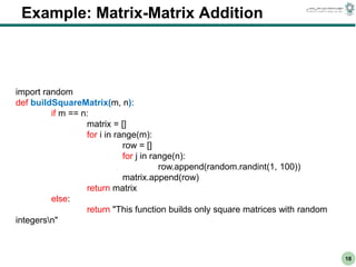 CS303E Slideset 2: 18
CS303E Slideset 2: 18 Simple Python
Python
18
Example: Matrix-Matrix Addition
import random
def buildSquareMatrix(m, n):
if m == n:
matrix = []
for i in range(m):
row = []
for j in range(n):
row.append(random.randint(1, 100))
matrix.append(row)
return matrix
else:
return "This function builds only square matrices with random
integersn"
 
