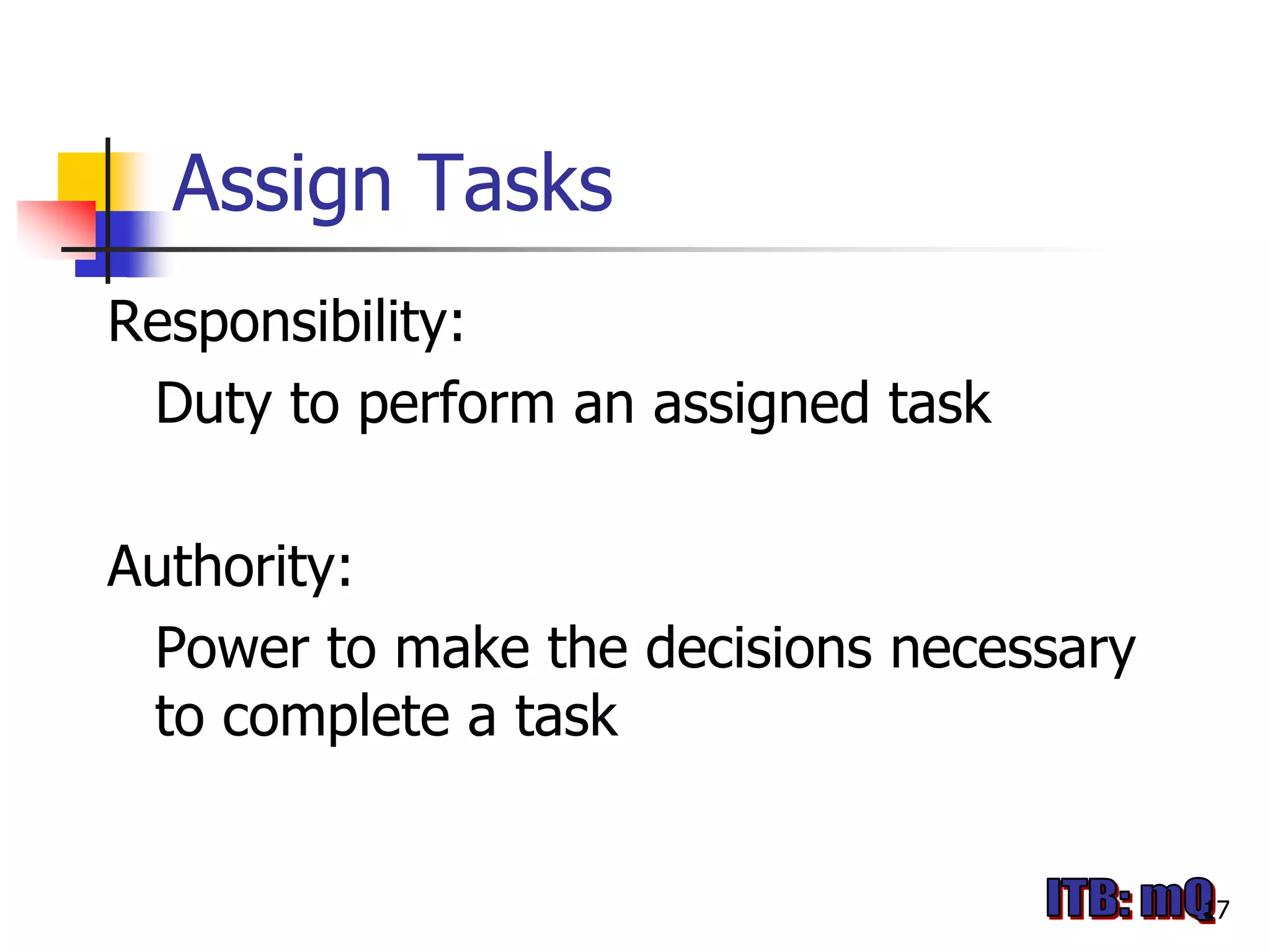 Assign Tasks
Responsibility:
 Duty to perform an assigned task

Authority:
 Power to make the decisions necessary
 to complete a task


                                         17
 