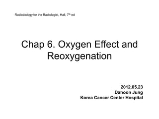 Radiobiology for the Radiologist, Hall, 7th ed




    Chap 6. Oxygen Effect and
         Reoxygenation


                                                                  2012.05.23
                                                                Dahoon Jung
                                                 Korea Cancer Center Hospital
 