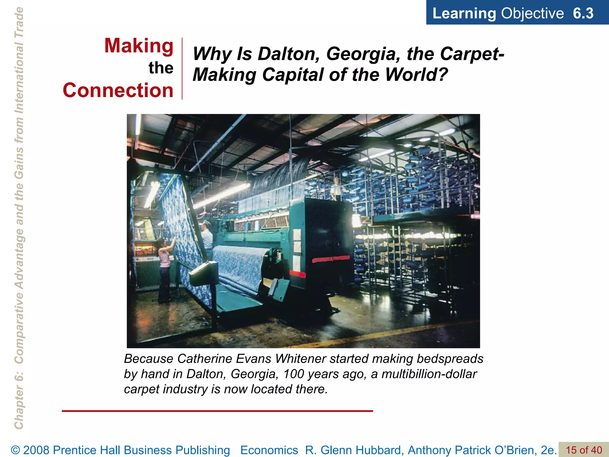 Why Is Dalton, Georgia, the Carpet- Making Capital of the World? Learning  Objective  6.3 Because Catherine Evans Whitener started making bedspreads by hand in Dalton, Georgia, 100 years ago, a multibillion-dollar carpet industry is now located there. Making the Connection 