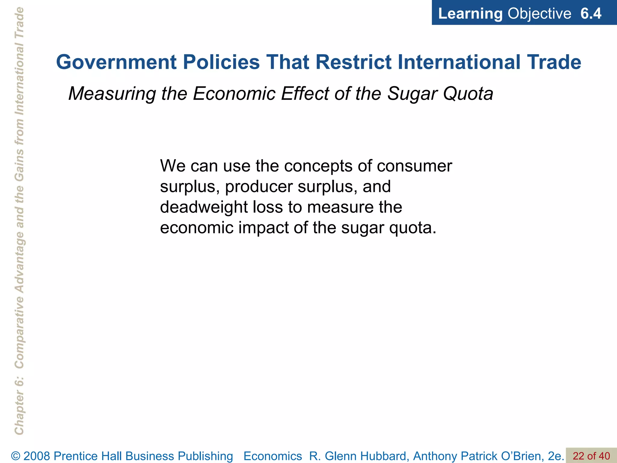 Government Policies That Restrict International Trade Learning  Objective  6.4 Measuring the Economic Effect of the Sugar Quota We can use the concepts of consumer surplus, producer surplus, and deadweight loss to measure the economic impact of the sugar quota. 