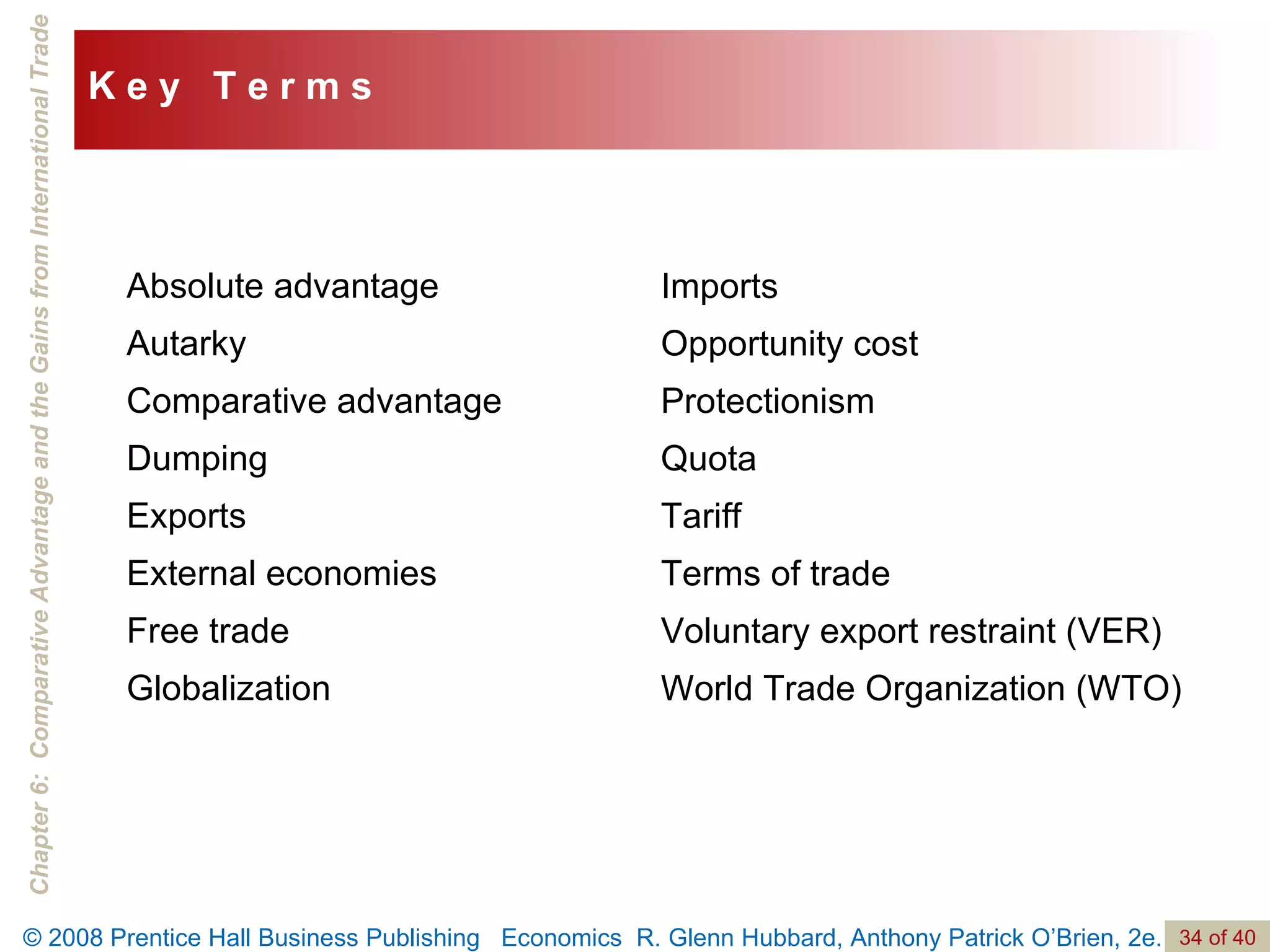 Absolute advantage Autarky Comparative advantage Dumping Exports External economies Free trade Globalization Imports  Opportunity cost Protectionism Quota Tariff Terms of trade Voluntary export restraint (VER) World Trade Organization (WTO) K e y  T e r m s 
