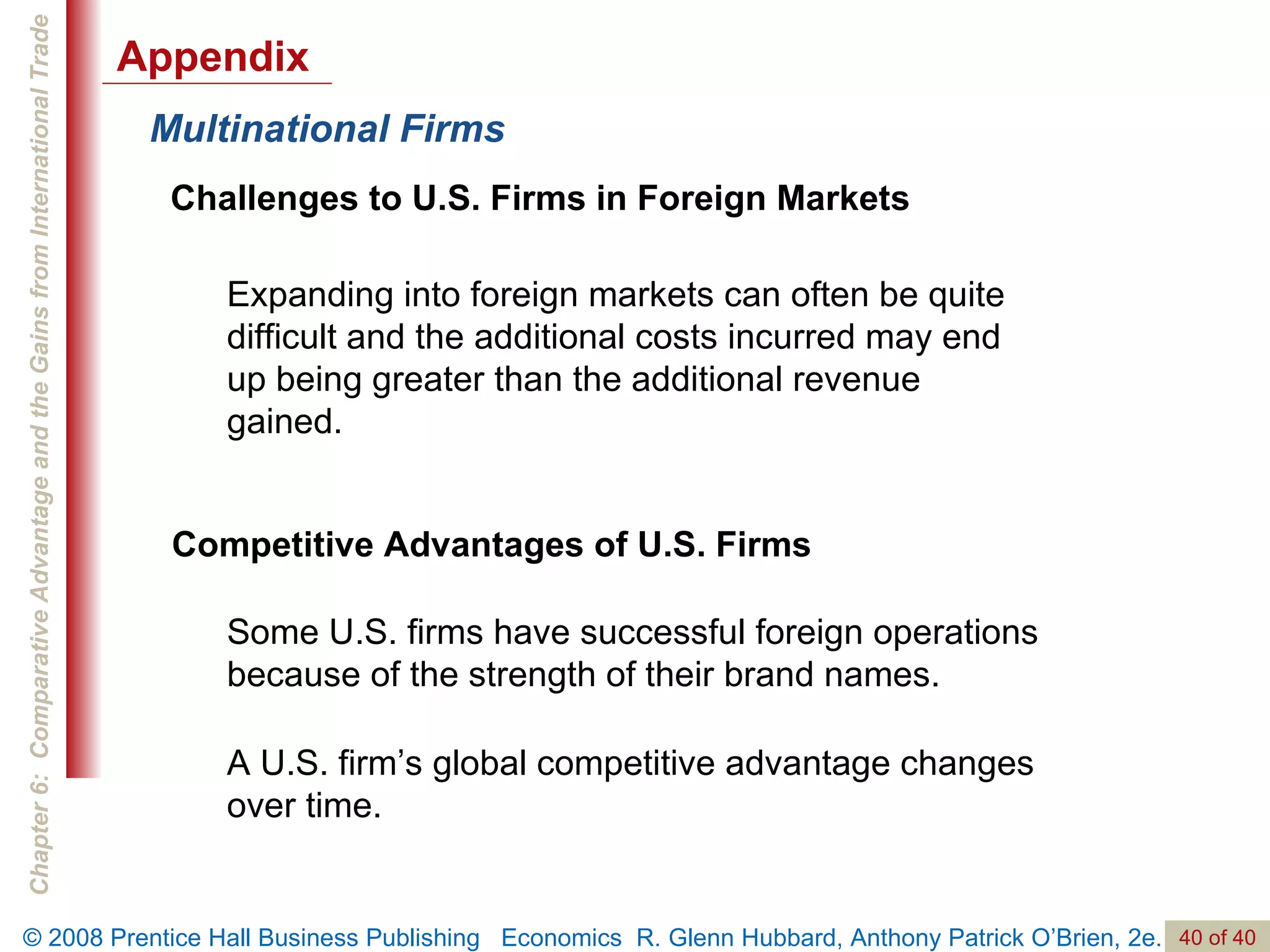 Multinational Firms Challenges to U.S. Firms in Foreign Markets Expanding into foreign markets can often be quite difficult and the additional costs incurred may end up being greater than the additional revenue gained. Competitive Advantages of U.S. Firms Some U.S. firms have successful foreign operations because of the strength of their brand names. A U.S. firm’s global competitive advantage changes over time. Appendix 