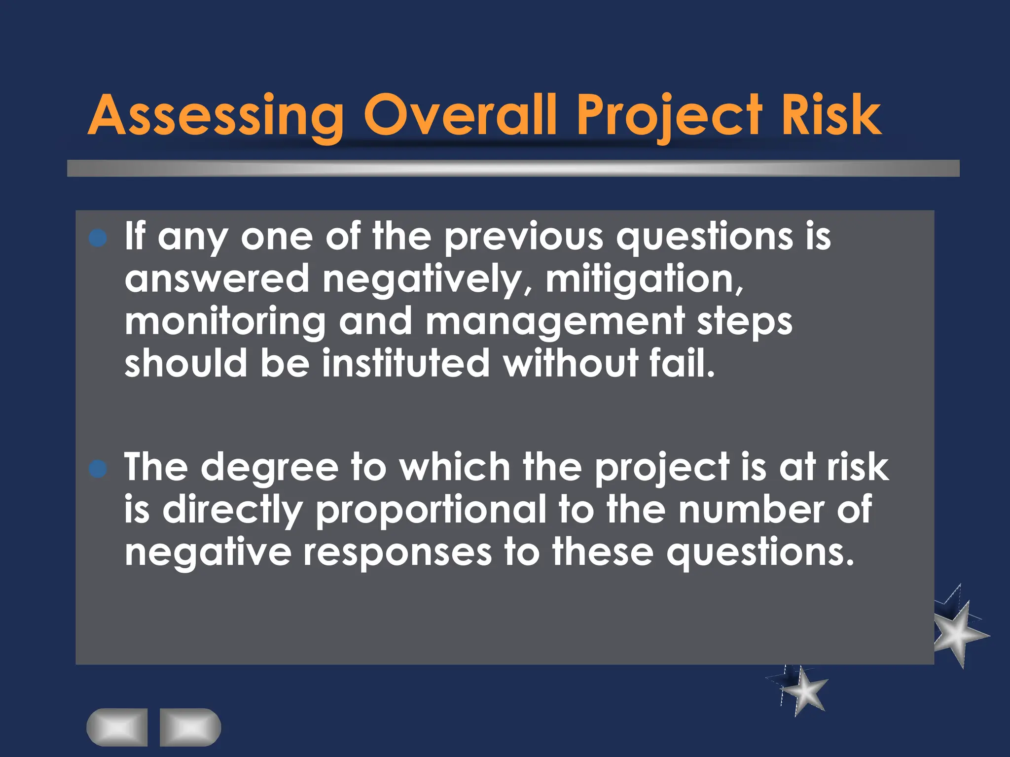 Assessing Overall Project Risk
⚫ If any one of the previous questions is
answered negatively, mitigation,
monitoring and management steps
should be instituted without fail.
⚫ The degree to which the project is at risk
is directly proportional to the number of
negative responses to these questions.
 