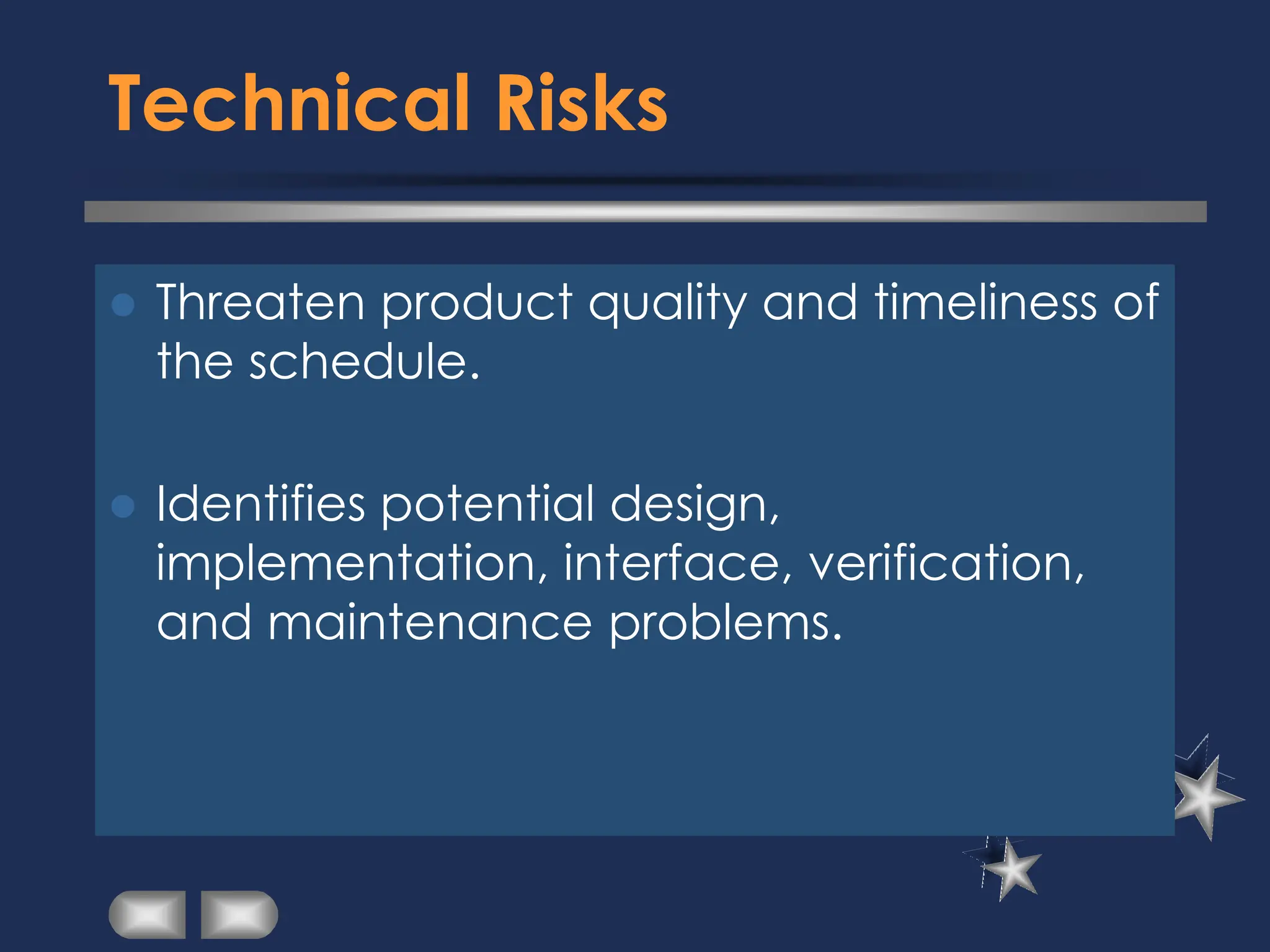 Technical Risks
⚫ Threaten product quality and timeliness of
the schedule.
⚫ Identifies potential design,
implementation, interface, verification,
and maintenance problems.
 