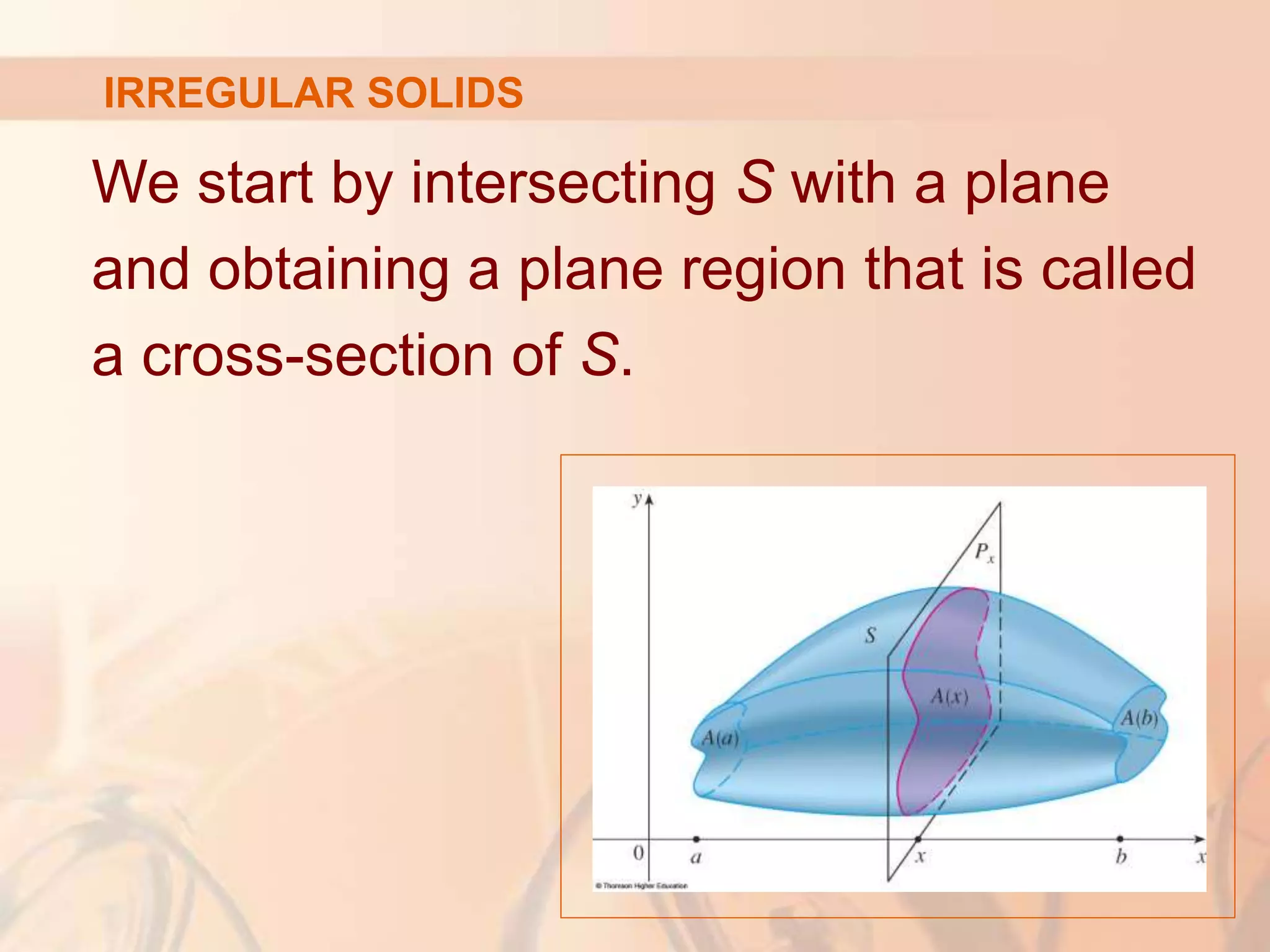 We start by intersecting S with a plane
and obtaining a plane region that is called
a cross-section of S.
IRREGULAR SOLIDS
 