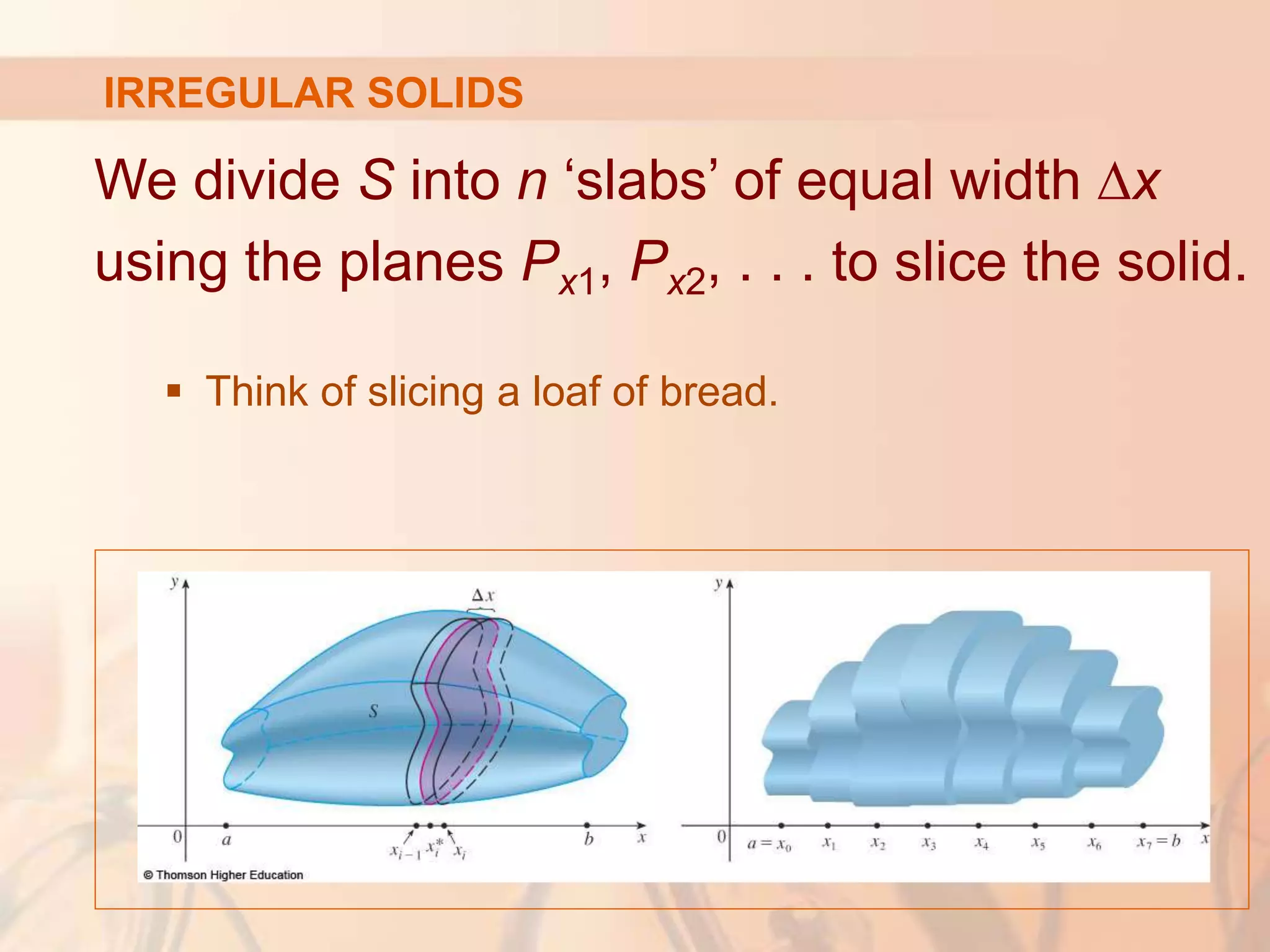 We divide S into n ‘slabs’ of equal width ∆x
using the planes Px1, Px2, . . . to slice the solid.
 Think of slicing a loaf of bread.
IRREGULAR SOLIDS
 