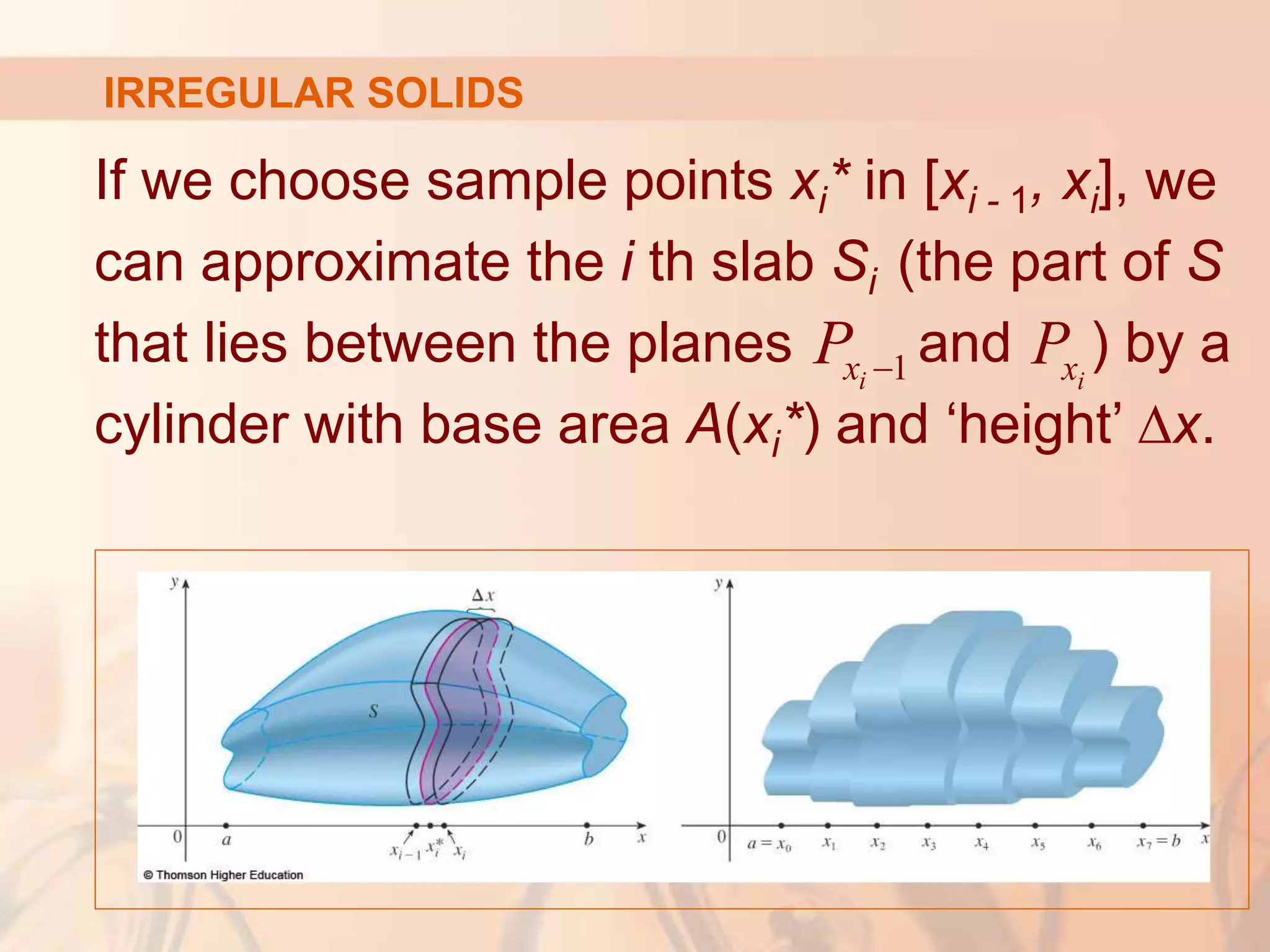 If we choose sample points xi* in [xi - 1, xi], we
can approximate the i th slab Si (the part of S
that lies between the planes and ) by a
cylinder with base area A(xi*) and ‘height’ ∆x.
1
i
x
P  i
x
P
IRREGULAR SOLIDS
 