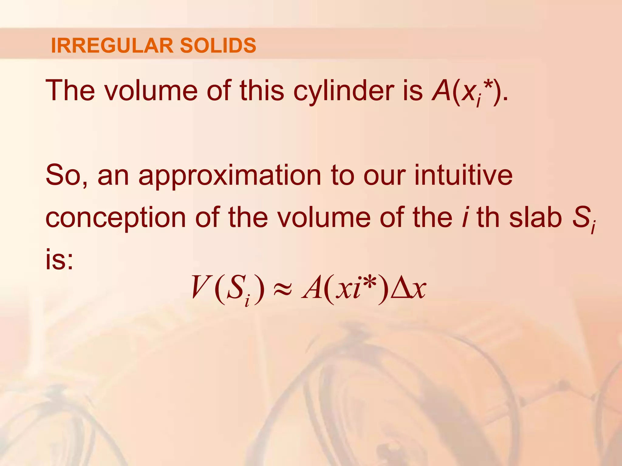 The volume of this cylinder is A(xi*).
So, an approximation to our intuitive
conception of the volume of the i th slab Si
is:
( ) ( *)
 
i
V S A xi x
IRREGULAR SOLIDS
 