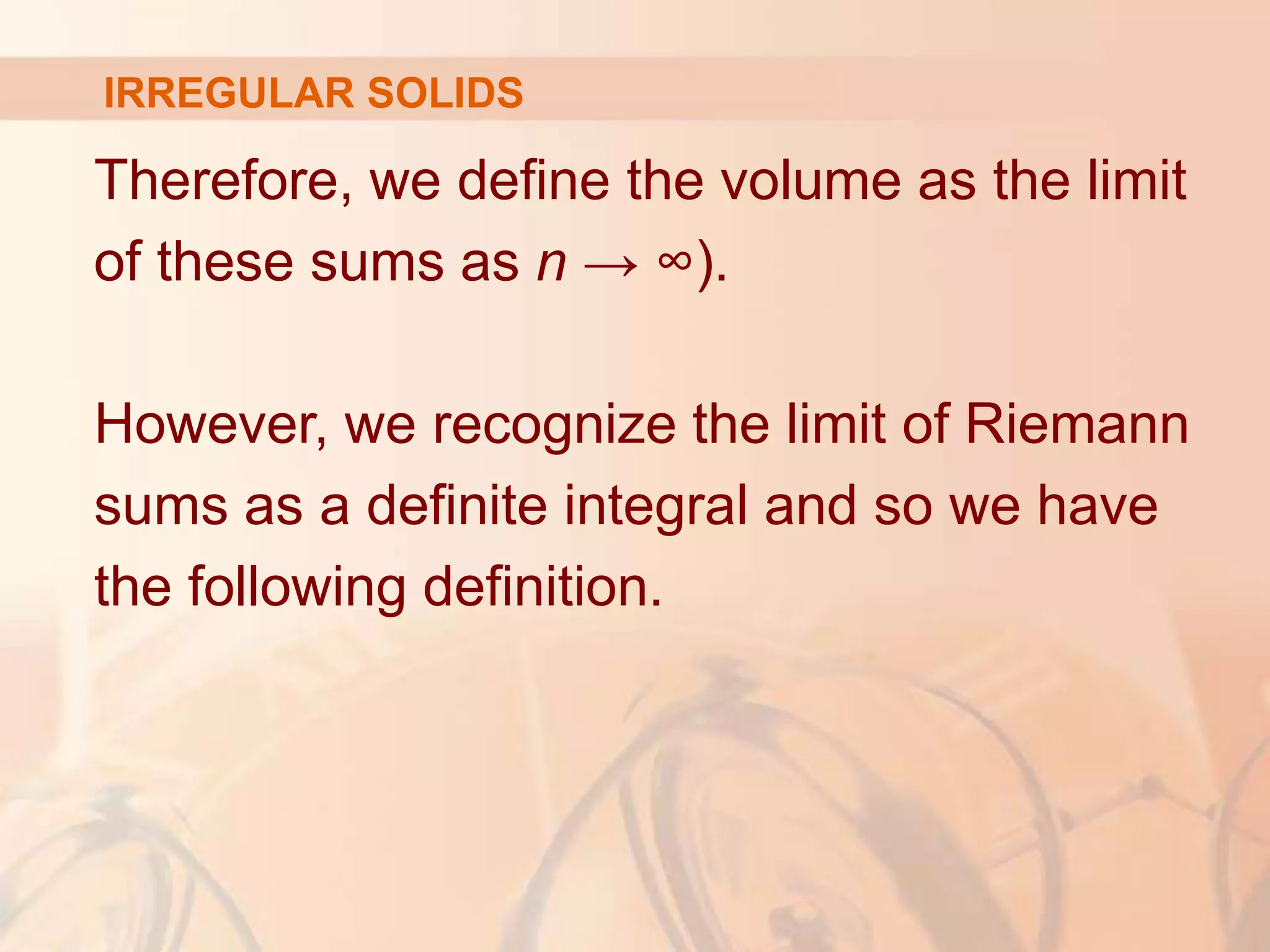 Therefore, we define the volume as the limit
of these sums as n → ∞).
However, we recognize the limit of Riemann
sums as a definite integral and so we have
the following definition.
IRREGULAR SOLIDS
 