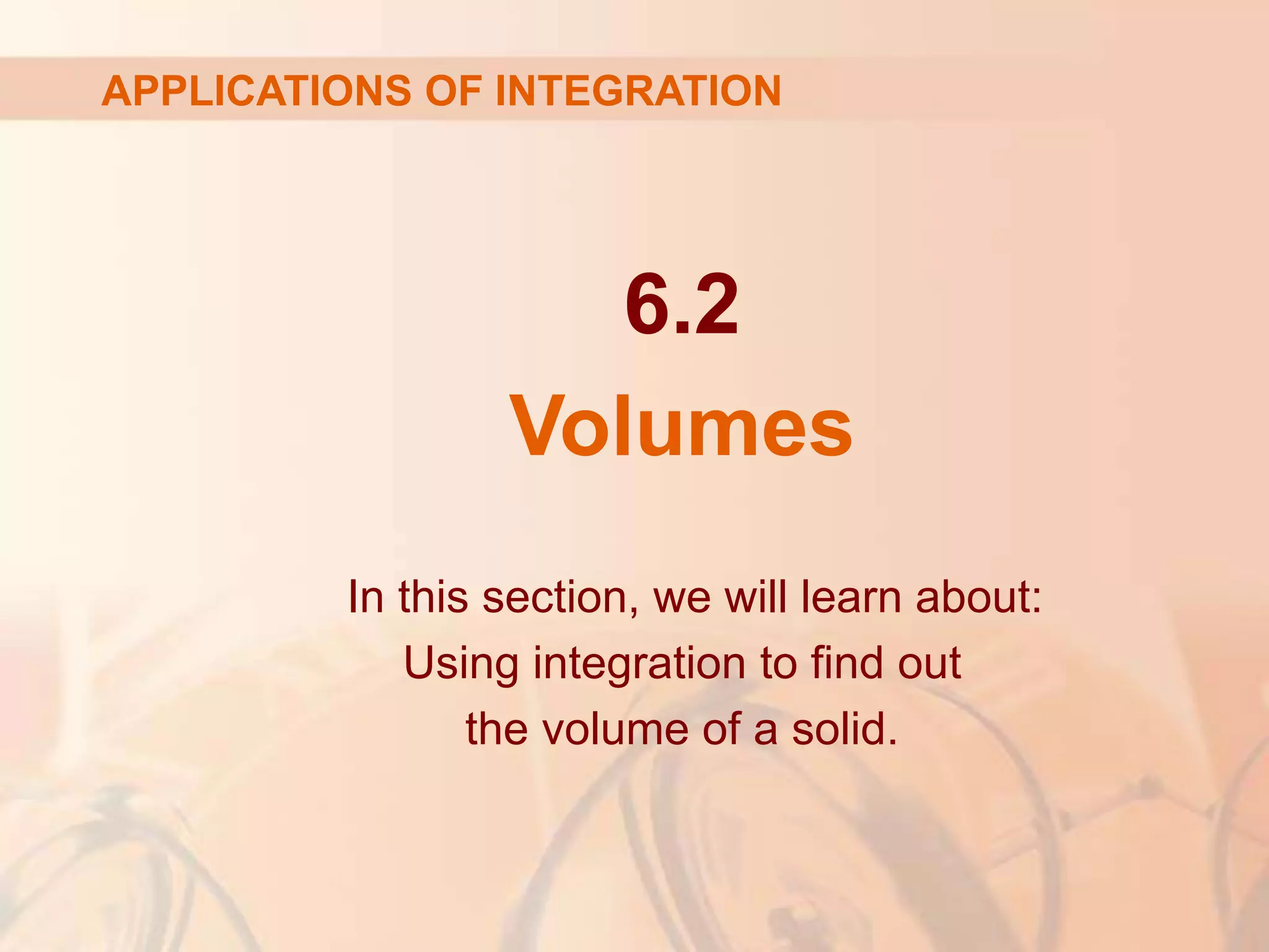 6.2
Volumes
APPLICATIONS OF INTEGRATION
In this section, we will learn about:
Using integration to find out
the volume of a solid.
 