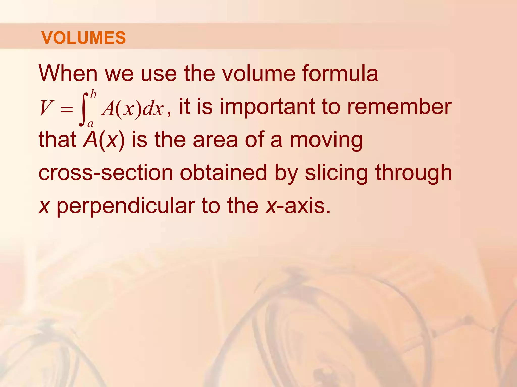 When we use the volume formula
, it is important to remember
that A(x) is the area of a moving
cross-section obtained by slicing through
x perpendicular to the x-axis.
VOLUMES
( )
b
a
V A x dx
 
 