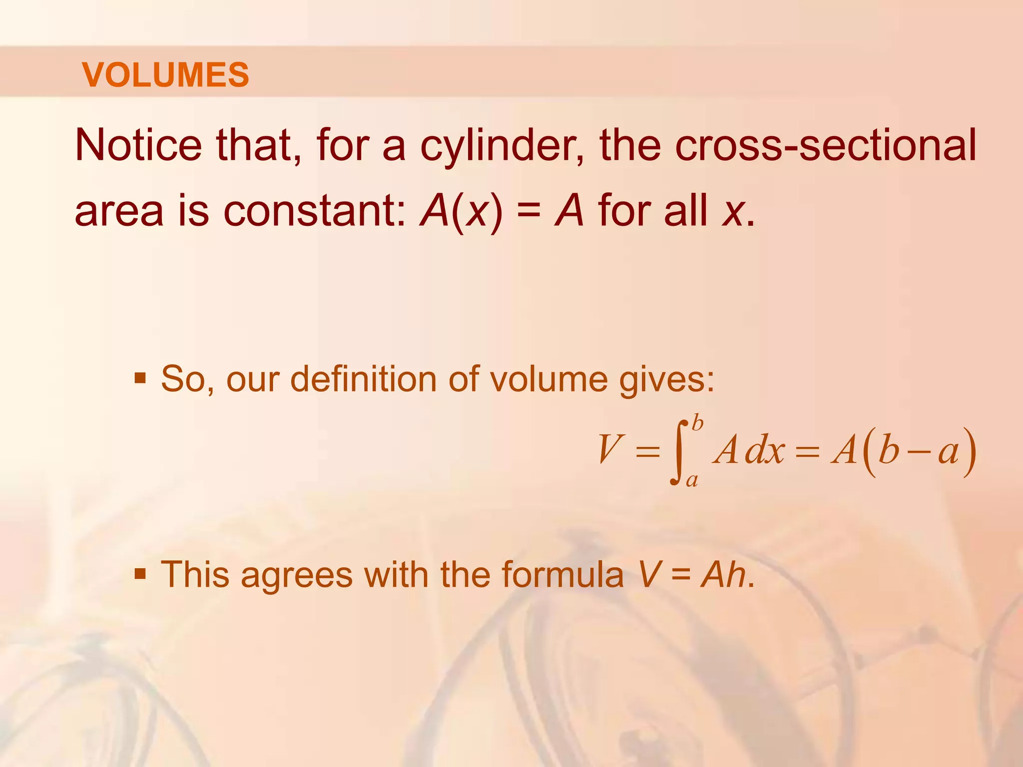 Notice that, for a cylinder, the cross-sectional
area is constant: A(x) = A for all x.
 So, our definition of volume gives:
 This agrees with the formula V = Ah.
 
b
a
V Adx A b a
  

VOLUMES
 