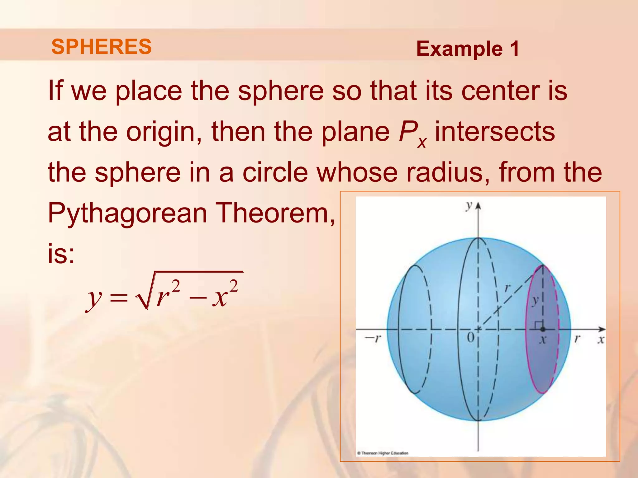 If we place the sphere so that its center is
at the origin, then the plane Px intersects
the sphere in a circle whose radius, from the
Pythagorean Theorem,
is:
2 2
y r x
 
Example 1
SPHERES
 