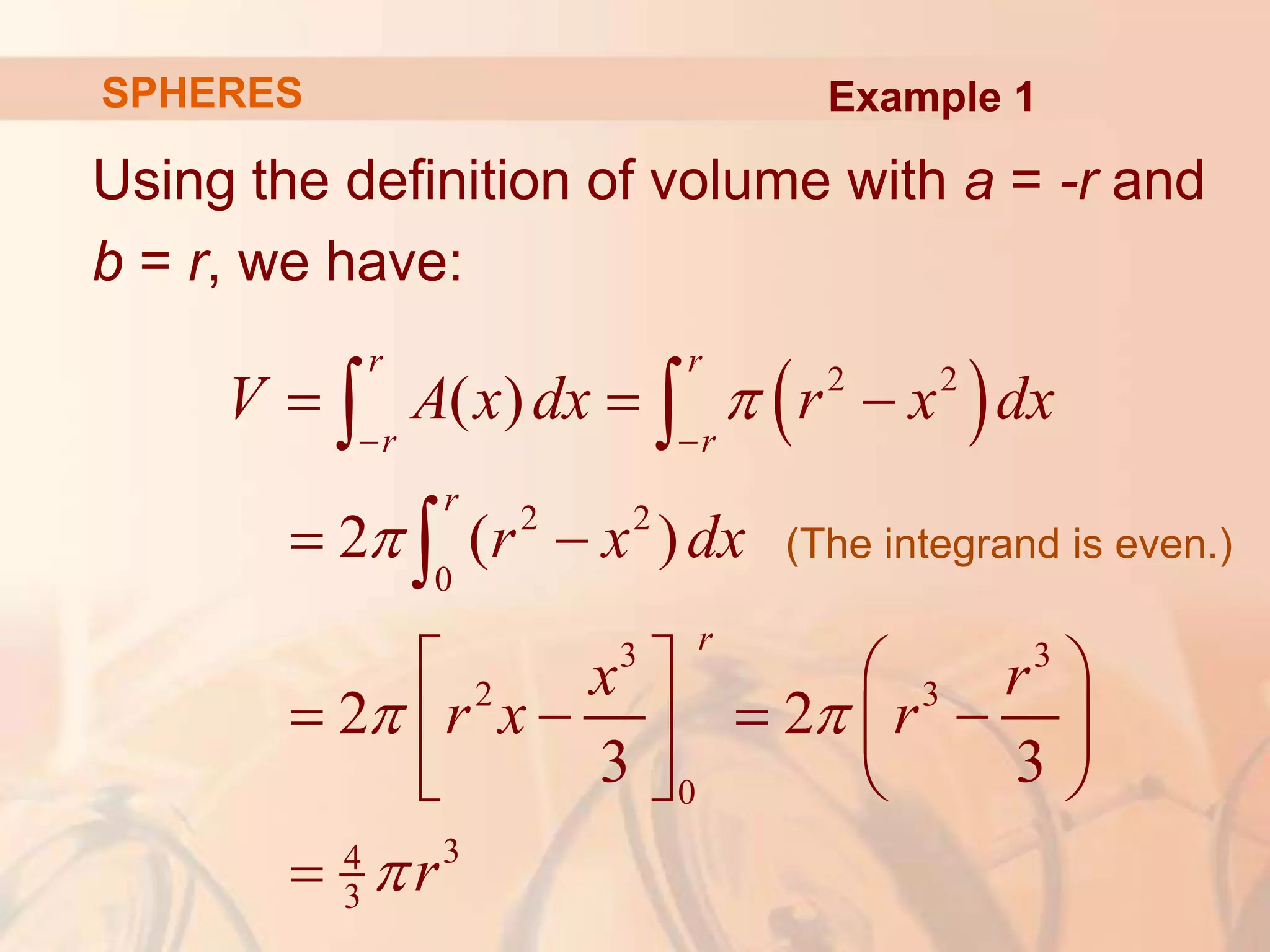 Using the definition of volume with a = -r and
b = r, we have:
(The integrand is even.)
 
2 2
2 2
0
3 3
2 3
0
3
4
3
( )
2 ( )
2 2
3 3
r r
r r
r
r
V A x dx r x dx
r x dx
x r
r x r
r


 

 
  
 
   
   
 
 
   

 

Example 1
SPHERES
 
